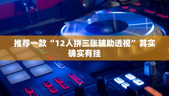 推荐一款“12人拼三张辅助透视”其实确实有挂
