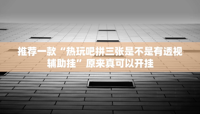 推荐一款“热玩吧拼三张是不是有透视辅助挂”原来真可以开挂