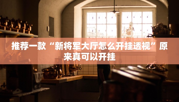 推荐一款“新将军大厅怎么开挂透视”原来真可以开挂