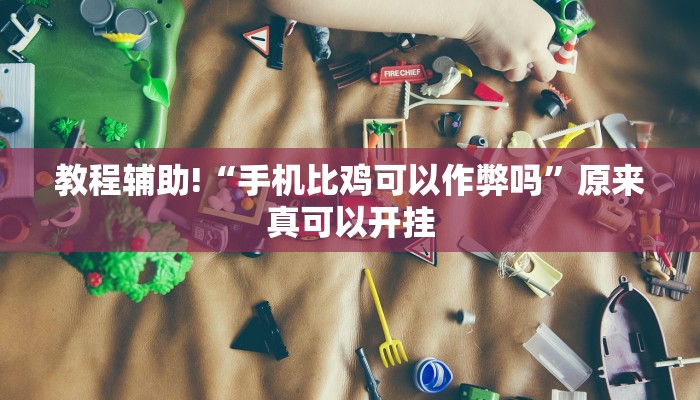 教程辅助!“手机比鸡可以作弊吗”原来真可以开挂