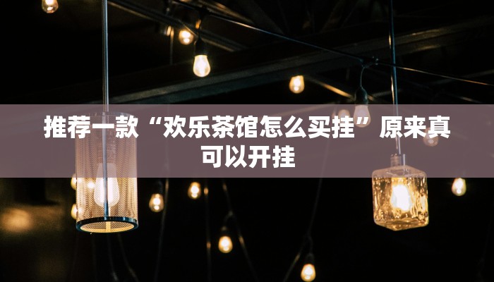 推荐一款“欢乐茶馆怎么买挂”原来真可以开挂