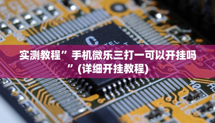 实测教程”手机微乐三打一可以开挂吗”(详细开挂教程)