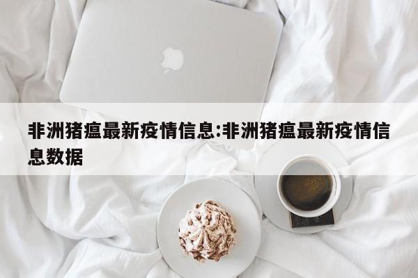 非洲猪瘟最新疫情信息:非洲猪瘟最新疫情信息数据