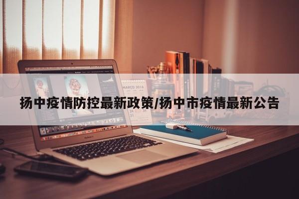 扬中疫情防控最新政策/扬中市疫情最新公告