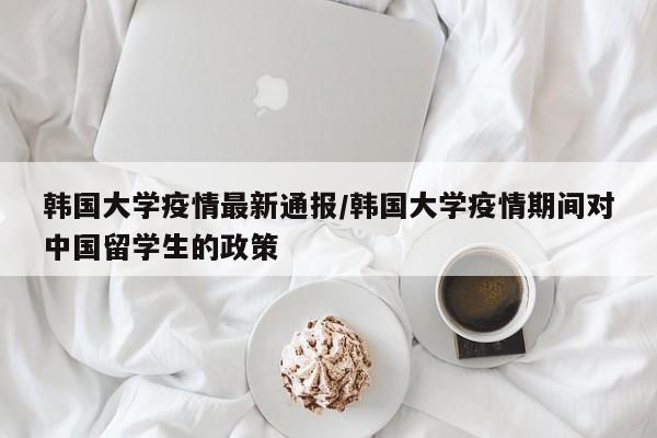 韩国大学疫情最新通报/韩国大学疫情期间对中国留学生的政策