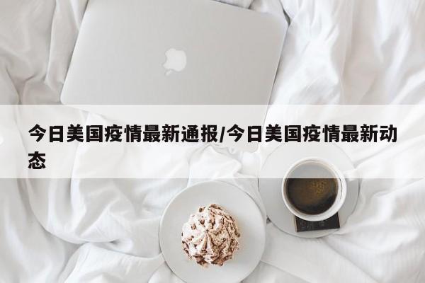 今日美国疫情最新通报/今日美国疫情最新动态