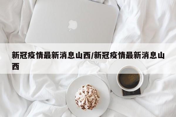 新冠疫情最新消息山西/新冠疫情最新消息山西