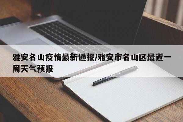 雅安名山疫情最新通报/雅安市名山区最近一周天气预报