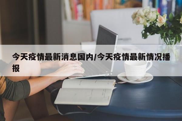 今天疫情最新消息国内/今天疫情最新情况播报