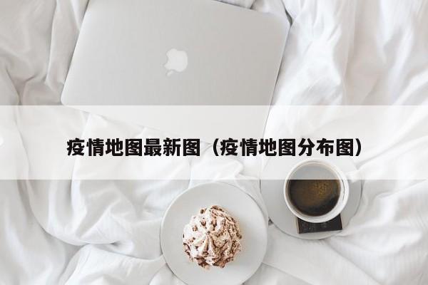 疫情地图最新图（疫情地图分布图）