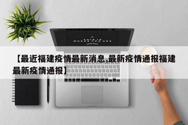 【最近福建疫情最新消息,最新疫情通报福建最新疫情通报】