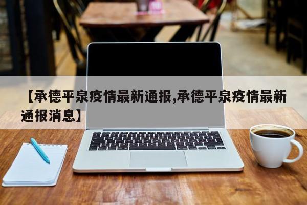 【承德平泉疫情最新通报,承德平泉疫情最新通报消息】