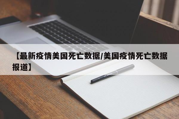 【最新疫情美国死亡数据/美国疫情死亡数据报道】