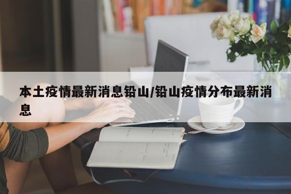 本土疫情最新消息铅山/铅山疫情分布最新消息
