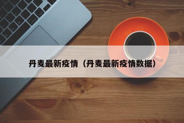 丹麦最新疫情（丹麦最新疫情数据）