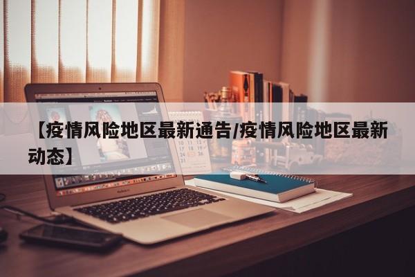 【疫情风险地区最新通告/疫情风险地区最新动态】