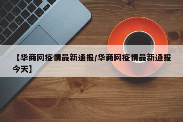 【华商网疫情最新通报/华商网疫情最新通报今天】