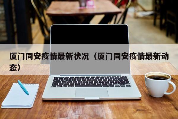 厦门同安疫情最新状况（厦门同安疫情最新动态）
