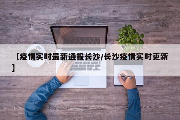 【疫情实时最新通报长沙/长沙疫情实时更新】