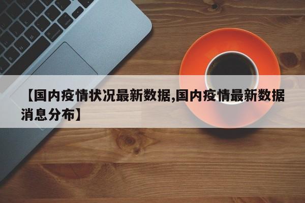 【国内疫情状况最新数据,国内疫情最新数据消息分布】