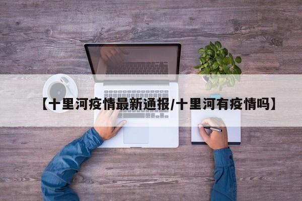 【十里河疫情最新通报/十里河有疫情吗】
