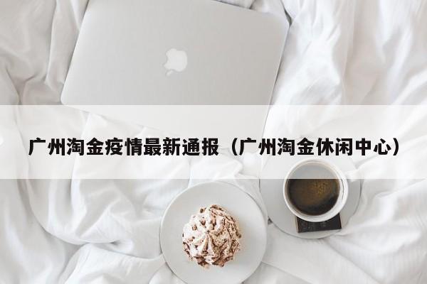 广州淘金疫情最新通报（广州淘金休闲中心）