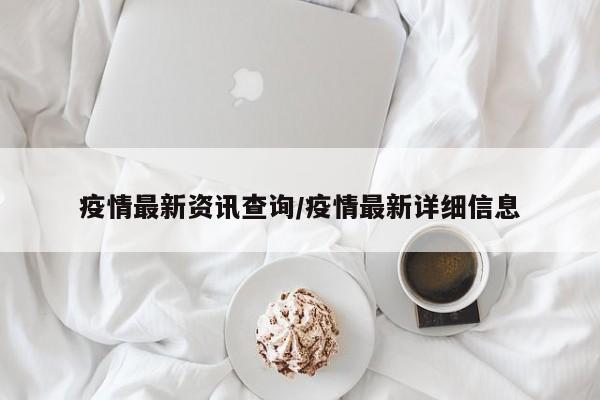 疫情最新资讯查询/疫情最新详细信息